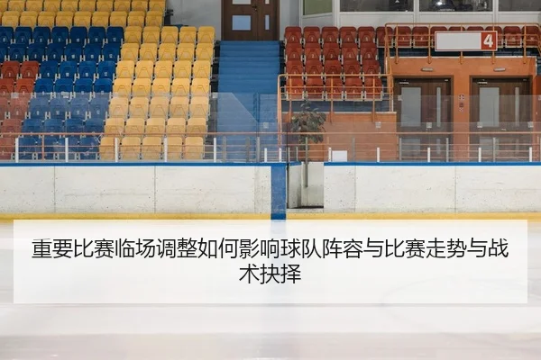 重要比赛临场调整如何影响球队阵容与比赛走势与战术抉择
