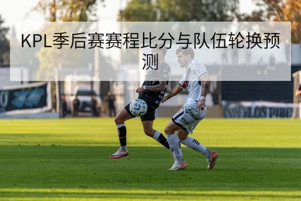 KPL季后赛赛程比分与队伍轮换预测
